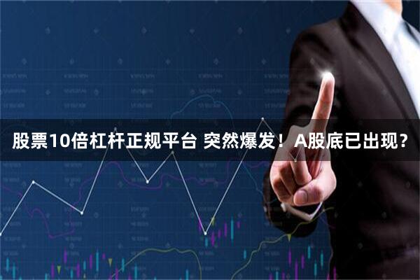 股票10倍杠杆正规平台 突然爆发！A股底已出现？