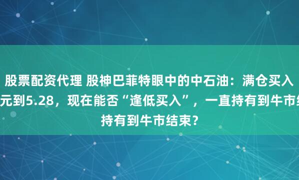 股票配资代理 股神巴菲特眼中的中石油：满仓买入从48元到5.28，现在能否“逢低买入”，一直持有到牛市结束？