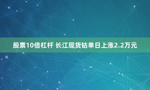 股票10倍杠杆 长江现货钴单日上涨2.2万元