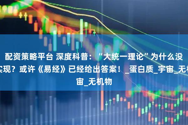 配资策略平台 深度科普：“大统一理论”为什么没有实现？或许《易经》已经给出答案！_蛋白质_宇宙_无机物