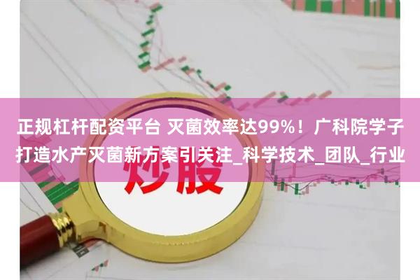 正规杠杆配资平台 灭菌效率达99%！广科院学子打造水产灭菌新方案引关注_科学技术_团队_行业