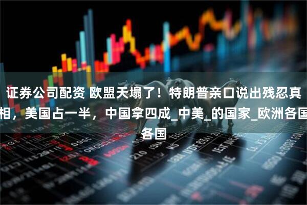 证券公司配资 欧盟天塌了！特朗普亲口说出残忍真相，美国占一半，中国拿四成_中美_的国家_欧洲各国