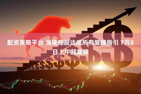 配资策略平台 海隆控股达成所有复牌指引 7月8日上午起复牌