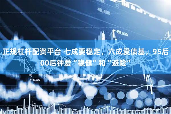 正规杠杆配资平台 七成要稳定，六成爱债基，95后00后钟爱“稳健”和“避险”