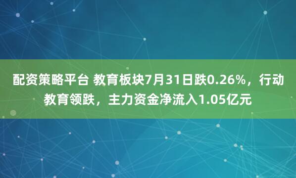 配资策略平台 教育板块7月31日跌0.26%，行动教育领跌，主力资金净流入1.05亿元