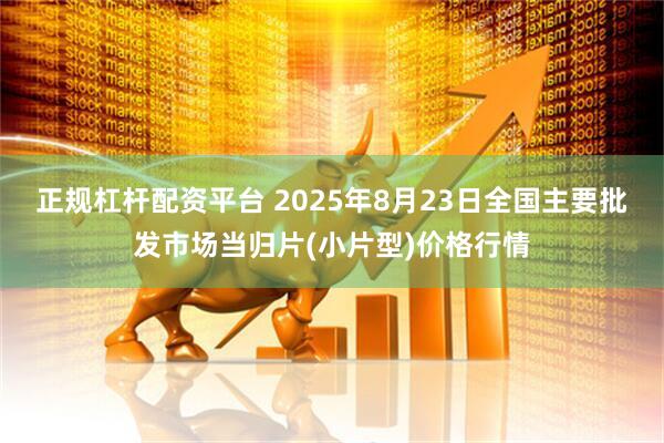 正规杠杆配资平台 2025年8月23日全国主要批发市场当归片(小片型)价格行情