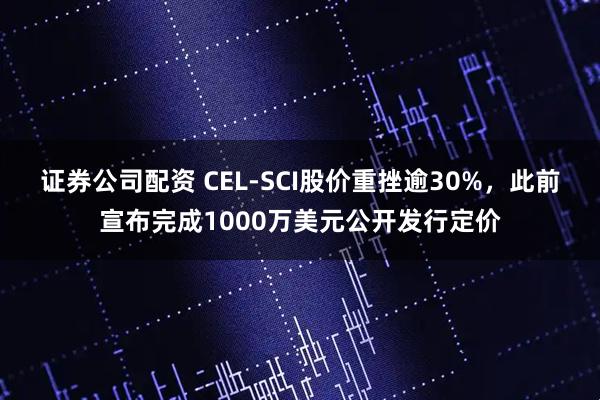 证券公司配资 CEL-SCI股价重挫逾30%，此前宣布完成1000万美元公开发行定价