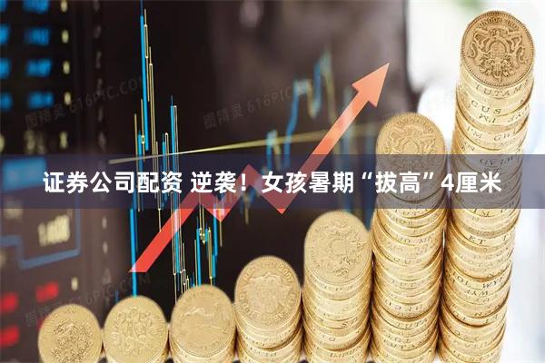 证券公司配资 逆袭！女孩暑期“拔高”4厘米