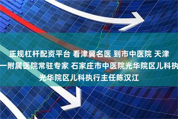 正规杠杆配资平台 看津冀名医 到市中医院 天津中医药大学第一附属医院常驻专家 石家庄市中医院光华院区儿科执行主任陈汉江