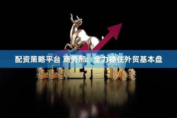 配资策略平台 商务部：全力稳住外贸基本盘