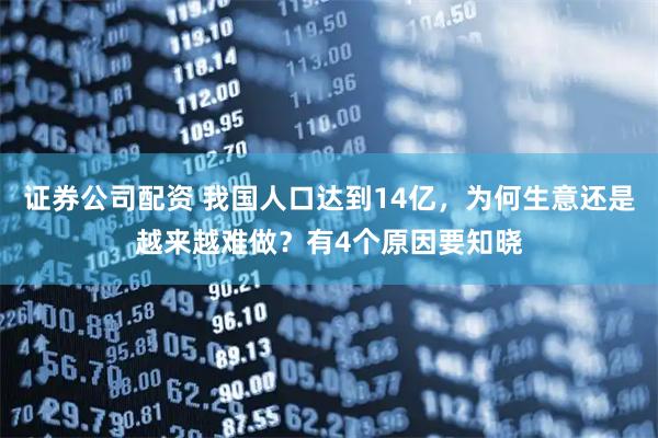 证券公司配资 我国人口达到14亿，为何生意还是越来越难做？有4个原因要知晓