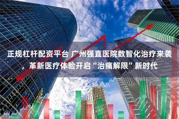正规杠杆配资平台 广州强直医院数智化治疗来袭，革新医疗体验开启“治痛解限”新时代