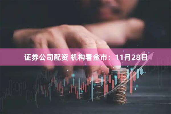 证券公司配资 机构看金市：11月28日