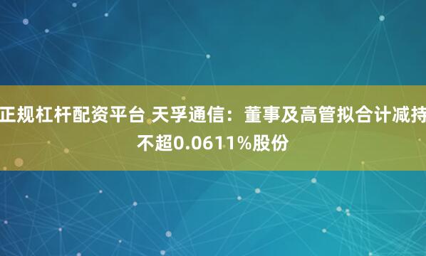 正规杠杆配资平台 天孚通信：董事及高管拟合计减持不超0.0611%股份